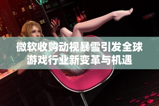 微软收购动视暴雪引发全球游戏行业新变革与机遇