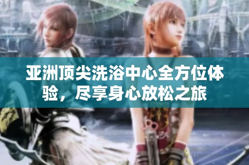 亚洲顶尖洗浴中心全方位体验，尽享身心放松之旅