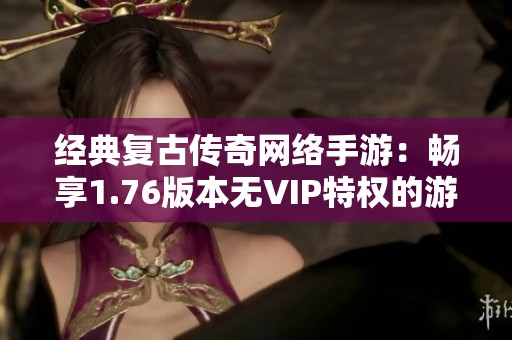 经典复古传奇网络手游：畅享1.76版本无VIP特权的游戏乐趣
