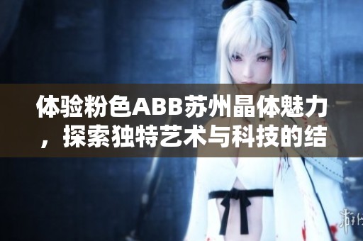 体验粉色ABB苏州晶体魅力，探索独特艺术与科技的结合