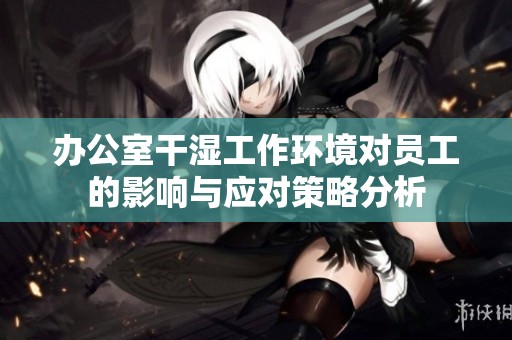办公室干湿工作环境对员工的影响与应对策略分析