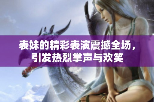 表妹的精彩表演震撼全场，引发热烈掌声与欢笑