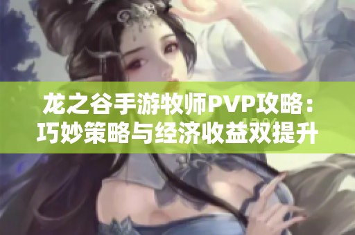 龙之谷手游牧师PVP攻略：巧妙策略与经济收益双提升