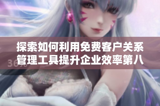 探索如何利用免费客户关系管理工具提升企业效率第八集