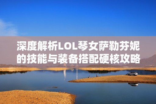 深度解析LOL琴女萨勒芬妮的技能与装备搭配硬核攻略