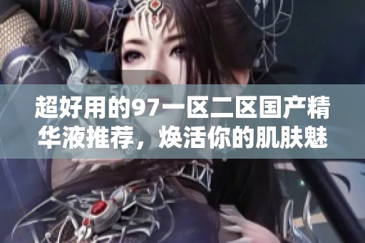 超好用的97一区二区国产精华液推荐，焕活你的肌肤魅力