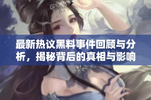 最新热议黑料事件回顾与分析，揭秘背后的真相与影响