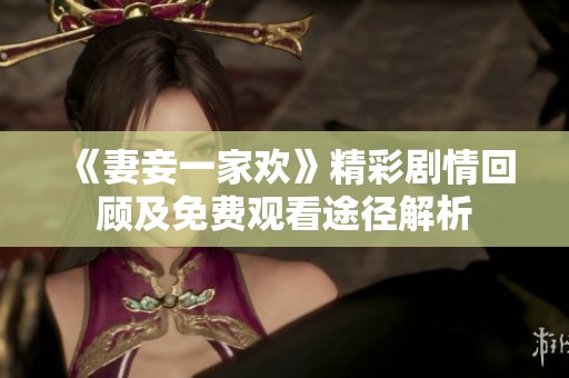 《妻妾一家欢》精彩剧情回顾及免费观看途径解析