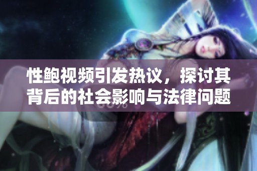 性鲍视频引发热议，探讨其背后的社会影响与法律问题