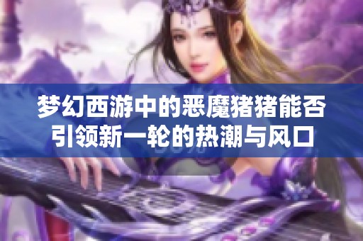 梦幻西游中的恶魔猪猪能否引领新一轮的热潮与风口