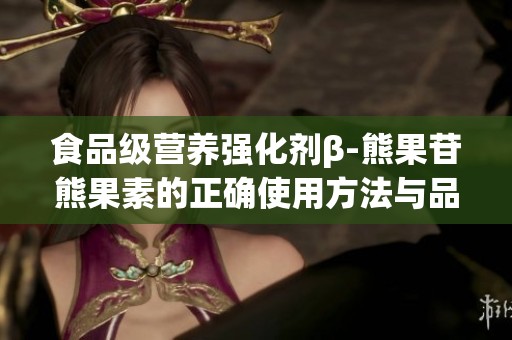 食品级营养强化剂β-熊果苷熊果素的正确使用方法与品牌推荐