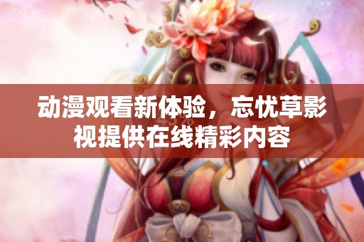 动漫观看新体验，忘忧草影视提供在线精彩内容