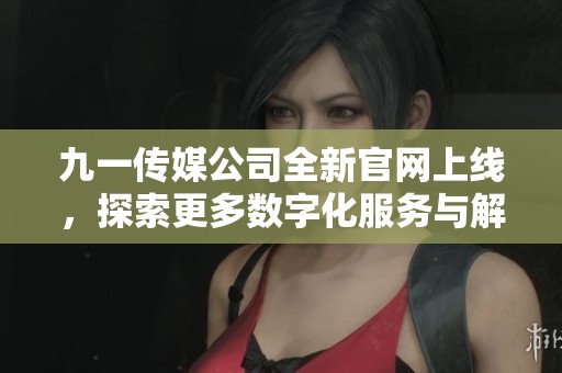 九一传媒公司全新官网上线，探索更多数字化服务与解决方案