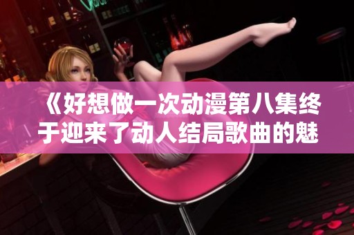 《好想做一次动漫第八集终于迎来了动人结局歌曲的魅力》