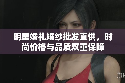 明星婚礼婚纱批发直供，时尚价格与品质双重保障