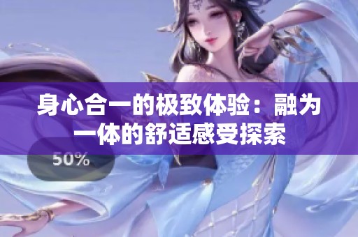 身心合一的极致体验：融为一体的舒适感受探索