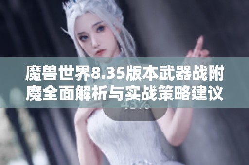 魔兽世界8.35版本武器战附魔全面解析与实战策略建议