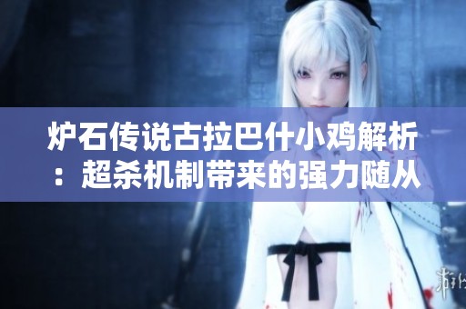 炉石传说古拉巴什小鸡解析：超杀机制带来的强力随从攻略