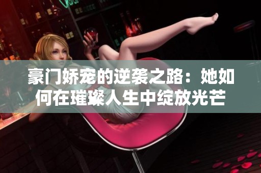 豪门娇宠的逆袭之路：她如何在璀璨人生中绽放光芒