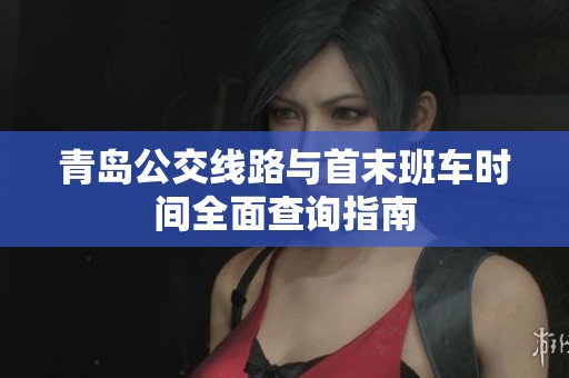 青岛公交线路与首末班车时间全面查询指南