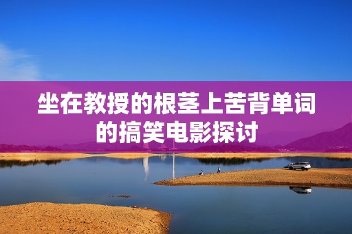 坐在教授的根茎上苦背单词的搞笑电影探讨