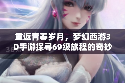 重返青春岁月，梦幻西游3D手游探寻69级旅程的奇妙冒险