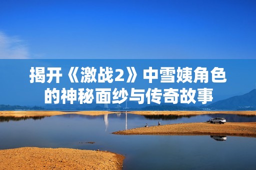 揭开《激战2》中雪姨角色的神秘面纱与传奇故事