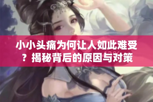 小小头痛为何让人如此难受？揭秘背后的原因与对策