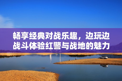 畅享经典对战乐趣，边玩边战斗体验红警与战地的魅力