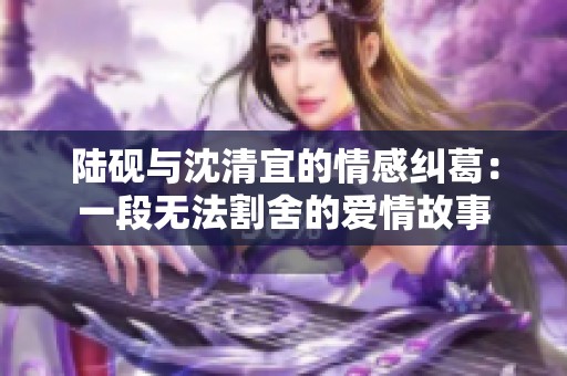 陆砚与沈清宜的情感纠葛：一段无法割舍的爱情故事