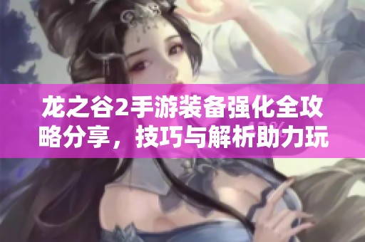 龙之谷2手游装备强化全攻略分享，技巧与解析助力玩家提升战力