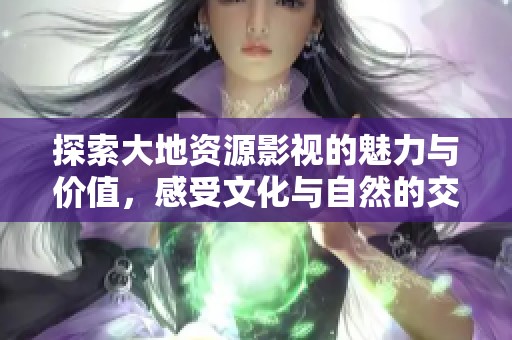 探索大地资源影视的魅力与价值，感受文化与自然的交融