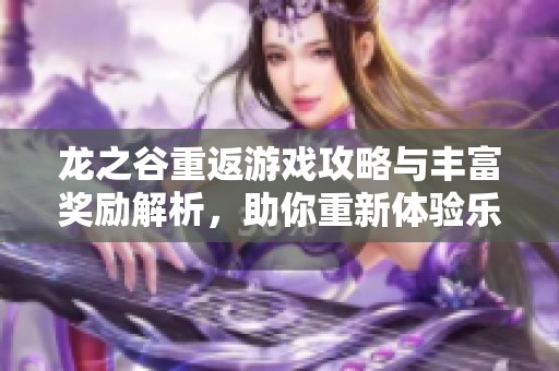 龙之谷重返游戏攻略与丰富奖励解析，助你重新体验乐趣与成长