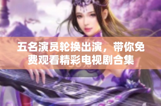 五名演员轮换出演，带你免费观看精彩电视剧合集