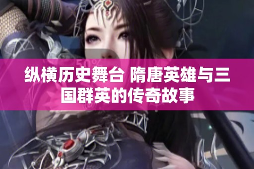 纵横历史舞台 隋唐英雄与三国群英的传奇故事