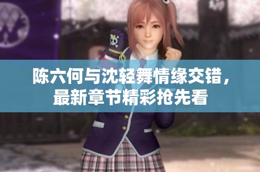 陈六何与沈轻舞情缘交错，最新章节精彩抢先看