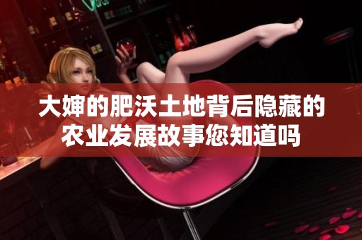 大婶的肥沃土地背后隐藏的农业发展故事您知道吗