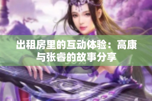 出租房里的互动体验：高康与张睿的故事分享