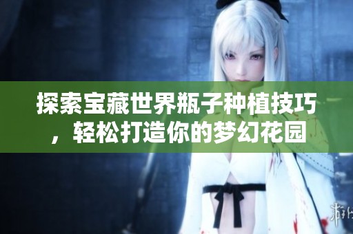 探索宝藏世界瓶子种植技巧，轻松打造你的梦幻花园