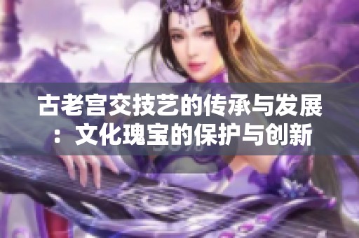 古老宫交技艺的传承与发展：文化瑰宝的保护与创新