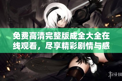 免费高清完整版成全大全在线观看，尽享精彩剧情与感人故事
