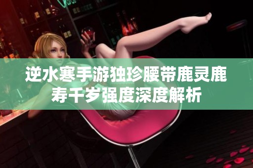 逆水寒手游独珍腰带鹿灵鹿寿千岁强度深度解析