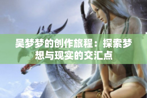 吴梦梦的创作旅程：探索梦想与现实的交汇点