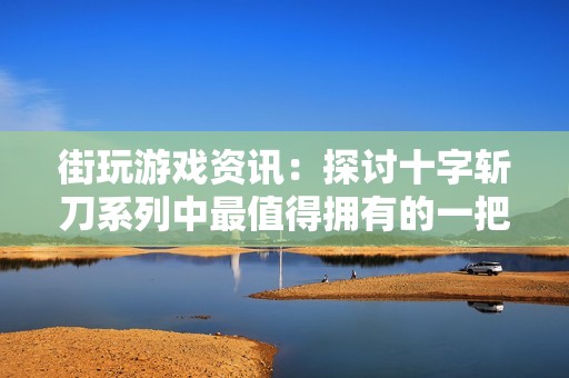 街玩游戏资讯：探讨十字斩刀系列中最值得拥有的一把刀