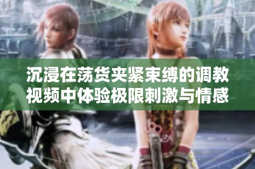 沉浸在荡货夹紧束缚的调教视频中体验极限刺激与情感交织