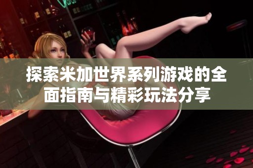 探索米加世界系列游戏的全面指南与精彩玩法分享