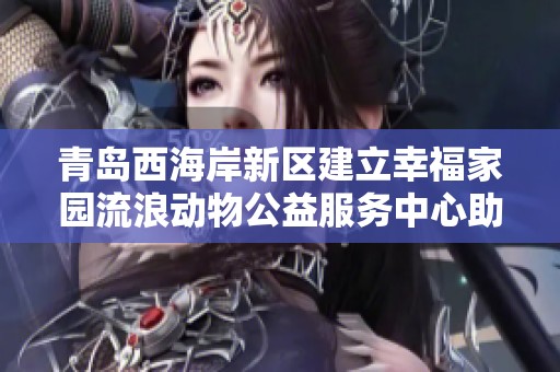 青岛西海岸新区建立幸福家园流浪动物公益服务中心助力动物保护