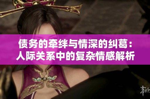 债务的牵绊与情深的纠葛：人际关系中的复杂情感解析