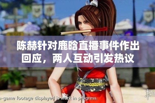 陈赫针对鹿晗直播事件作出回应，两人互动引发热议