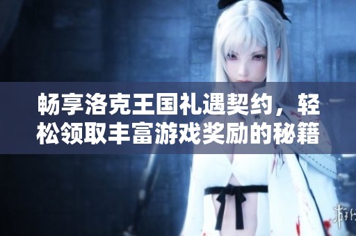 畅享洛克王国礼遇契约，轻松领取丰富游戏奖励的秘籍揭秘